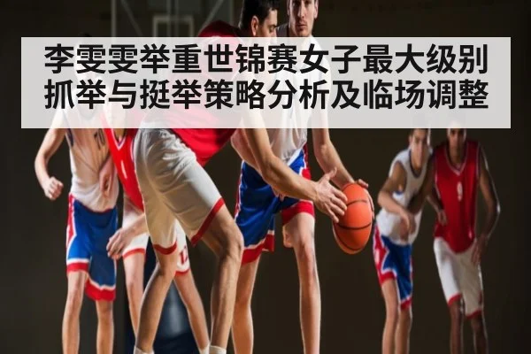李雯雯举重世锦赛女子最大级别抓举与挺举策略分析及临场调整